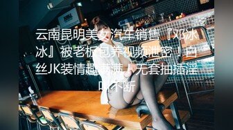 云南昆明美女汽车销售『邓冰冰』被老板包养视频泄密！白丝JK装情趣满满！无套抽插淫叫不断