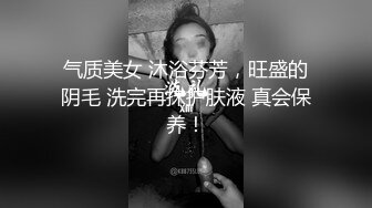 气质美女 沐浴芬芳，旺盛的阴毛 洗完再抹护肤液 真会保养！