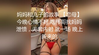 妈妈和儿子的故事 【恋母】今晚心情不好 吃伟哥找妈妈泄愤，无套内射 就一场 晚上新来的