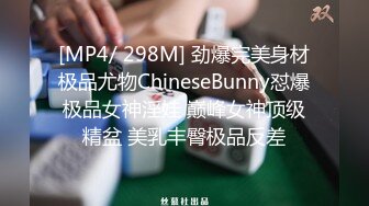 [MP4/ 298M] 劲爆完美身材极品尤物ChineseBunny怼爆极品女神淫娃 巅峰女神顶级精盆 美乳丰臀极品反差