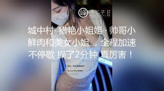 城中村· 猎艳小姐姐 · 帅哥小鲜肉和美女小姐 ，全程加速不停歇 操了2分钟 真厉害！