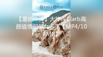 【重磅炸弹】大神深圳arb高颜值情侣单女多飞【MP4/108MB】