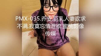 PMX-035.乔安.巨乳人妻欲求不满.寂寞忘情泄欲.蜜桃影像传媒