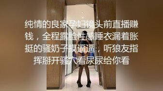 纯情的良家孕妇镜头前直播赚钱，全程露脸性感睡衣漏着胀挺的骚奶子摸逼逼，听狼友指挥掰开骚穴看尿尿给你看