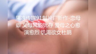 果冻传媒91制片厂新作-恋母癖 义母风韵犹存 爱母之心愈演愈烈 饥渴欲女杜鹃