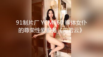 91制片厂 YCM060 裸体女仆的尊荣性爱服务《向若云》