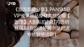 《顶流重磅分享》PANS精品VIP资源极品身材美腿女模【饭团】大胆私拍2套T内透明丝袜BB看的清楚亮点是对话专挑敏感话题1