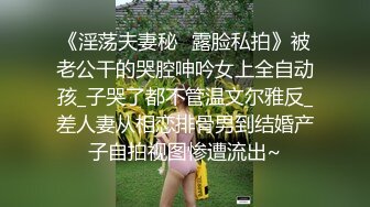 《淫荡夫妻秘️露脸私拍》被老公干的哭腔呻吟女上全自动孩_子哭了都不管温文尔雅反_差人妻从相恋排骨男到结婚产子自拍视图惨遭流出~