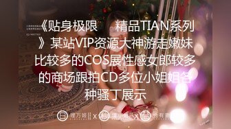 《贴身极限❤️精品TIAN系列》某站VIP资源大神游走嫩妹比较多的COS展性感女郎较多的商场跟拍CD多位小姐姐各种骚丁展示