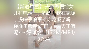 【新速片遞】 夫妻做爱给女儿打电话 ❤️ 妈妈：我在家呢，没啥事啥事，你吃饭了吗，你准备考完试了吧，天天干嘛呢~~ 好刺激！[172M/MP4/07:34]