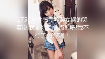 175CM性感黑丝美女操的哭着说 我求你了 快点射吧!我不行了 好痛啊！