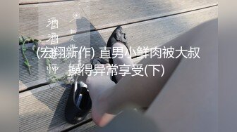 (宏翔新作) 直男小鲜肉被大叔操得异常享受(下) 