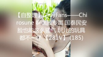 【自整理】OnlyFans——Chirosune 啊嘿颜专属 国泰民安脸也能这么骚气 玩儿的玩具都不一样 【281V】 (185)