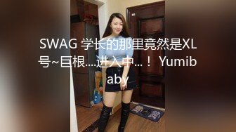 SWAG 学长的那里竟然是XL号~巨根....进入中...！ Yumibaby