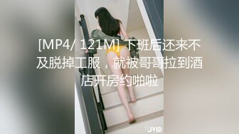 [MP4/ 121M] 下班后还来不及脱掉工服，就被哥哥拉到酒店开房约啪啦