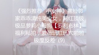 《强烈推荐✅小女神》露脸邻家乖乖清纯美少女，网红顶级极品萝莉小母狗【罗利布林】福利私拍，紫薇玩肛玩穴啪啪极度反差  (9)