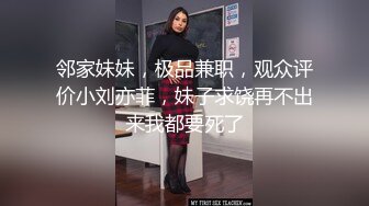 邻家妹妹，极品兼职，观众评价小刘亦菲，妹子求饶再不出来我都要死了