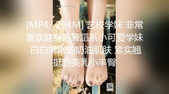 [MP4/ 264M] 艺校学妹 非常喜欢健身的舞蹈系小可爱学妹 白白嫩嫩的奶油肌肤 紧实翘挺的美乳小丰臀