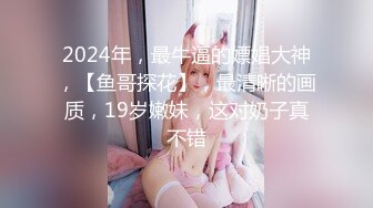 2024年，最牛逼的嫖娼大神，【鱼哥探花】，最清晰的画质，19岁嫩妹，这对奶子真不错