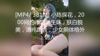 [MP4/ 381M] 小陈探花，2000网约乖巧学生妹，肤白貌美，清纯配合，少女胴体格外诱人