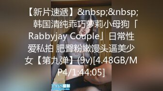 【新片速遞】&nbsp;&nbsp; ✨韩国清纯乖巧萝莉小母狗「Rabbyjay Couple」日常性爱私拍 肥臀粉嫩馒头逼美少女【第九弹】(9v)[4.48GB/MP4/1:44:05]