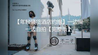 【年轻骚货酒店约炮】一边操一边自拍【完整版】