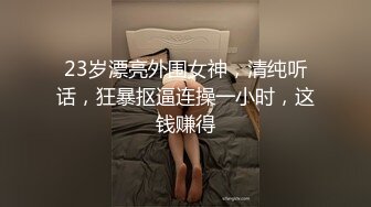 23岁漂亮外围女神，清纯听话，狂暴抠逼连操一小时，这钱赚得