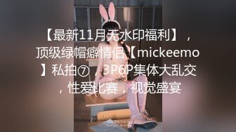 【最新11月无水印福利】，顶级绿帽癖情侣【mickeemo】私拍⑦，3P6P集体大乱交，性爱比赛，视觉盛宴