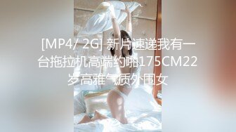 [MP4/ 2G] 新片速递我有一台拖拉机高端约啪175CM22岁高雅气质外围女