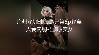 广州深圳珠海跟兄弟5p轮草人妻内射-出轨-美女