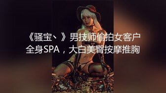 《骚宝丶》男技师偷拍女客户全身SPA，大白美臀按摩推胸