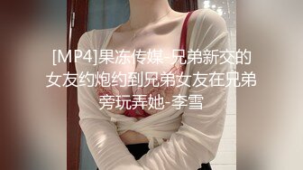 [MP4]果冻传媒-兄弟新交的女友约炮约到兄弟女友在兄弟旁玩弄她-李雪