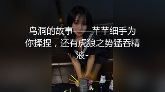 鸟洞的故事——芊芊细手为你揉捏，还有虎狼之势猛吞精液-