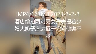 [MP4/167MB]2023-3-2-3酒店偷拍两对男女开房捏着少妇大奶子床边插干完问他爽不爽