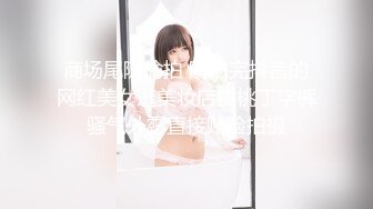 商场尾随偷拍 刚拍完抖音的网红美女逛美妆店樱桃丁字裤骚气外露直接贴脸拍摄