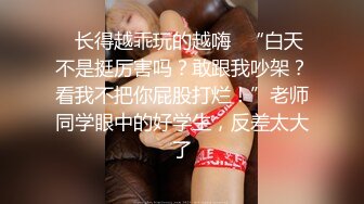 ✿长得越乖玩的越嗨✿“白天不是挺厉害吗？敢跟我吵架？看我不把你屁股打烂！”老师同学眼中的好学生，反差太大了