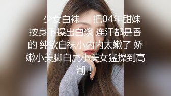 ❤️少女白袜❤️把04年甜妹按身下操出白浆 连汗都是香的 纯欲白袜小内内太嫩了 娇嫩小美脚白虎小美女猛操到高潮！