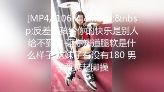 [MP4/ 106M]&nbsp;&nbsp;反差女孩给你的快乐是别人给不到的 让你知道腿软是什么样子 这妹子有没有180 男子要踮起脚操