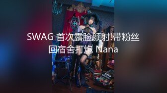 SWAG 首次露脸颜射!带粉丝回宿舍打炮 Nana