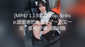 [MP4/ 1.13G]&nbsp;&nbsp;圆窗房把女友干了一次又一次，露毛 字裤闪露阴唇