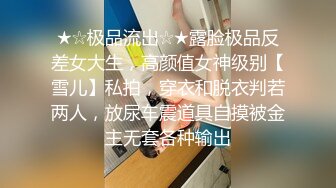 ★☆极品流出☆★露脸极品反差女大生，高颜值女神级别【雪儿】私拍，穿衣和脱衣判若两人，放尿车震道具自摸被金主无套各种输出