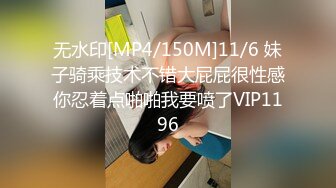 无水印[MP4/150M]11/6 妹子骑乘技术不错大屁屁很性感你忍着点啪啪我要喷了VIP1196