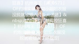 狂喜】杭州海王「JK_0571」OF约炮实录 窈窕小姐姐衣服没脱就被插入【新片速遞】&nbsp;&nbsp;✨【萝莉控狂喜】杭州海王「JK_0571」OF约炮实录 窈窕小姐姐衣服没脱就被插入了好羞涩[