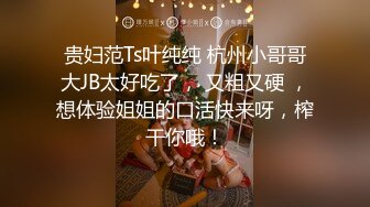 贵妇范Ts叶纯纯 杭州小哥哥大JB太好吃了， 又粗又硬 ，想体验姐姐的口活快来呀，榨干你哦！