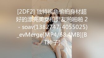 [2DF2] 独特视角偷拍身材超好的漂亮美女和男友啪啪啪 2 - soav(1382747-4055025)_evMerge[MP4/68.4MB][BT种子]