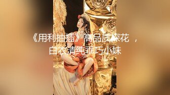 《用利抽插》高品质探花 ，白衣清纯乖巧小妹