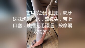 ❤️❤️古风装扮小肚兜，虎牙妹妹炮击插穴，双镜头，带上口塞，抽插无毛骚逼，按摩器双管齐下