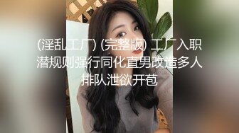 (淫乱工厂) (完整版) 工厂入职潜规则强行同化直男改造多人排队泄欲开苞