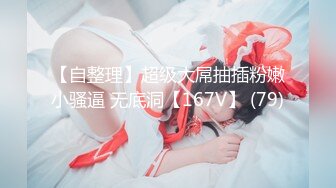 【自整理】超级大屌抽插粉嫩小骚逼 无底洞【167V】 (79)