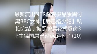 最新流出NTR骚妻极品崇黑讨黑BBC女神【爱已婚少妇】私拍完结，被黑驴屌花式爆肏3P生猛国屌已经满足不了 (10)